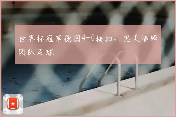 世界杯冠军德国4-0横扫，完美演绎团队足球