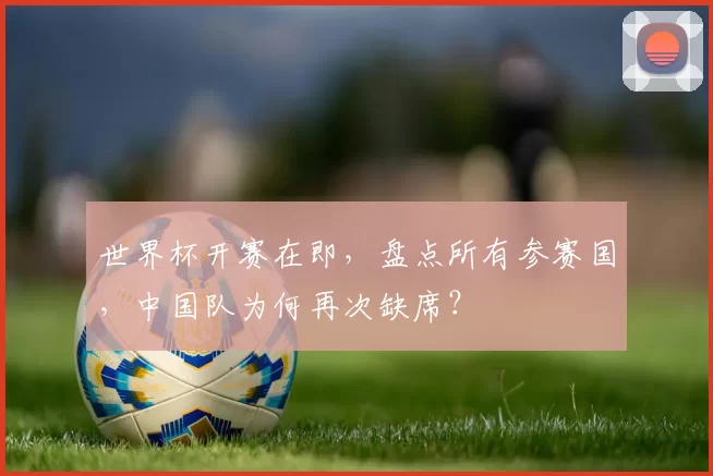 世界杯开赛在即，盘点所有参赛国，中国队为何再次缺席？