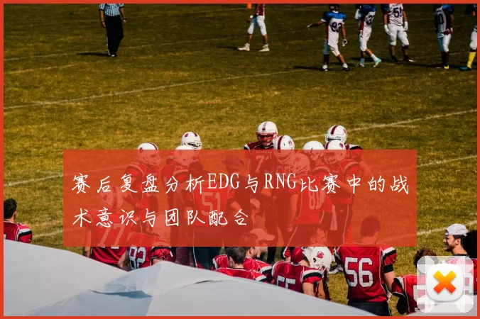 赛后复盘分析EDG与RNG比赛中的战术意识与团队配合