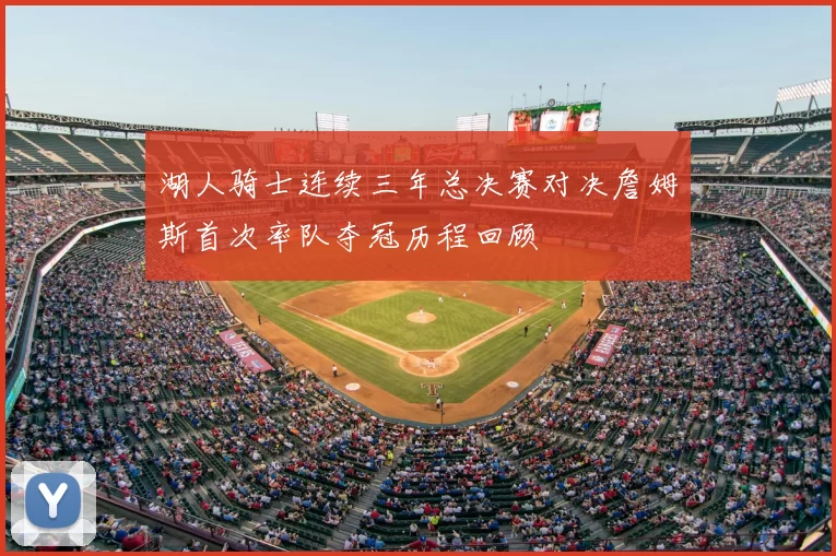 湖人骑士连续三年总决赛对决詹姆斯首次率队夺冠历程回顾