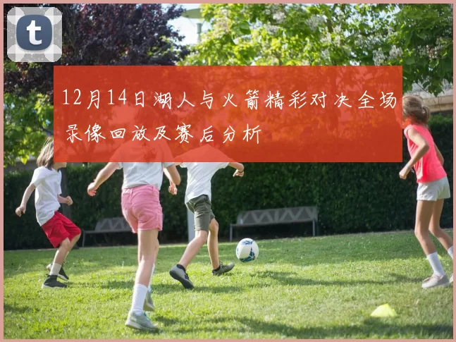 12月14日湖人与火箭精彩对决全场录像回放及赛后分析