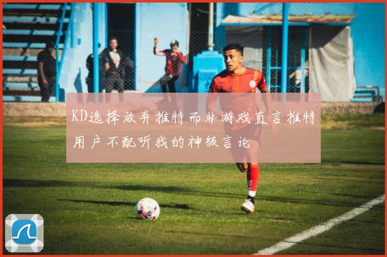 KD选择放弃推特而非游戏直言推特用户不配听我的神级言论