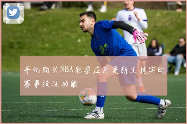 手机购买NBA彩票应用更新支持实时赛事投注功能