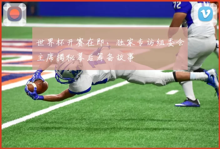 世界杯开赛在即，独家专访组委会主席揭秘幕后筹备故事