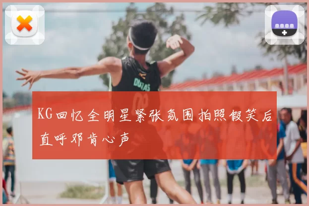 KG回忆全明星紧张氛围拍照假笑后直呼邓肯心声