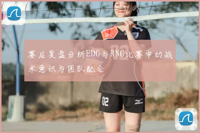 赛后复盘分析EDG与RNG比赛中的战术意识与团队配合
