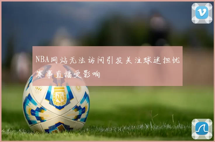 NBA网站无法访问引发关注球迷担忧赛事直播受影响