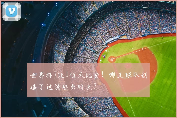 世界杯7比1惊天比分！哪支球队创造了这场经典对决？