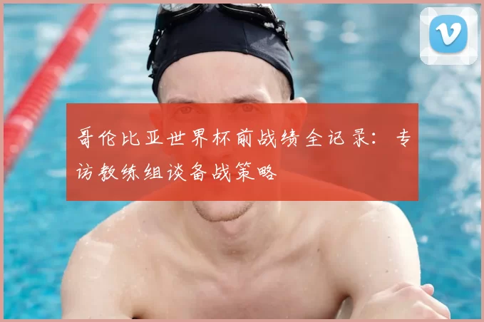 哥伦比亚世界杯前战绩全记录：专访教练组谈备战策略