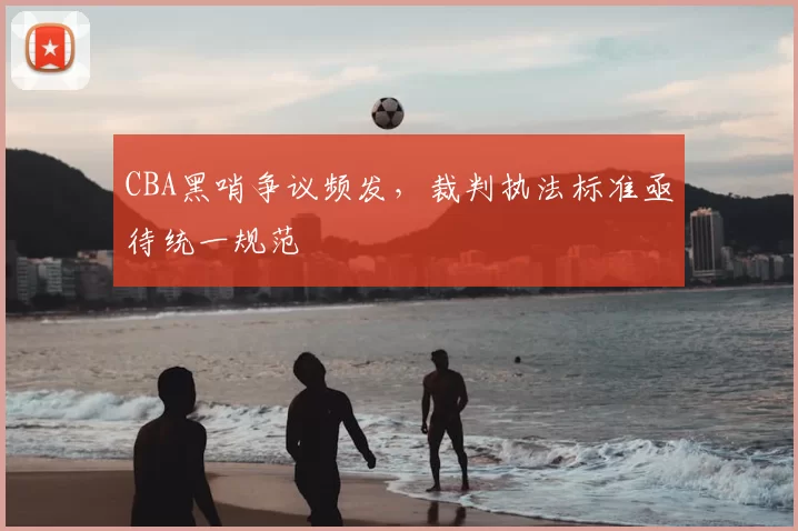 CBA黑哨争议频发，裁判执法标准亟待统一规范