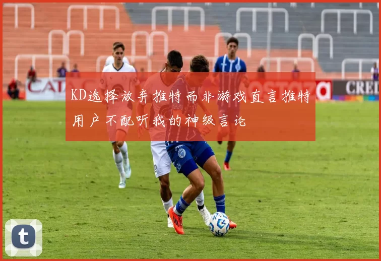 KD选择放弃推特而非游戏直言推特用户不配听我的神级言论