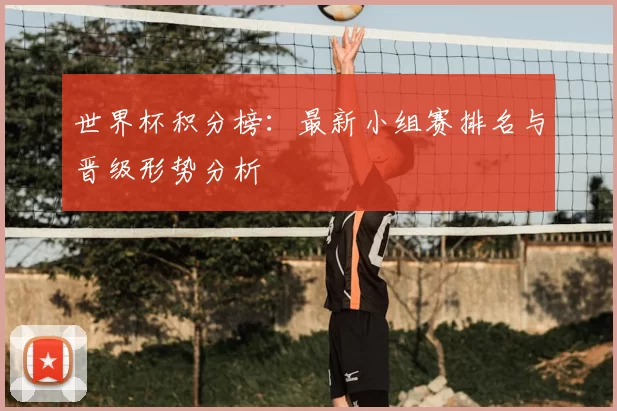世界杯积分榜：最新小组赛排名与晋级形势分析
