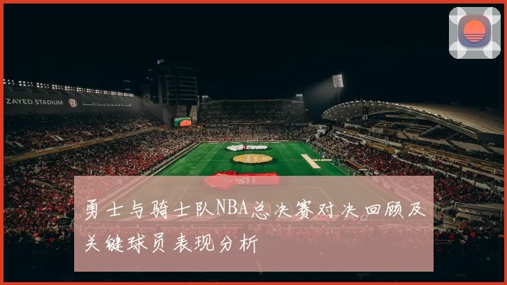 勇士与骑士队NBA总决赛对决回顾及关键球员表现分析