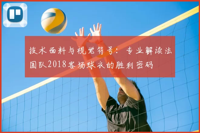 技术面料与视觉符号：专业解读法国队2018客场球衣的胜利密码