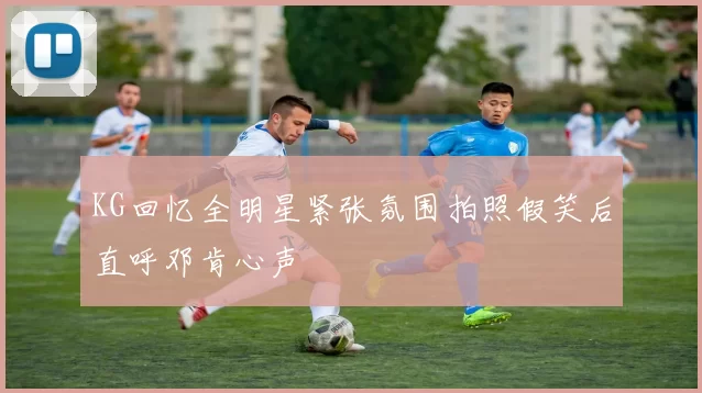 KG回忆全明星紧张氛围拍照假笑后直呼邓肯心声