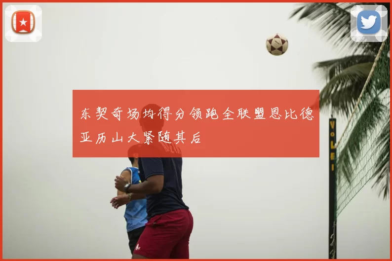 东契奇场均得分领跑全联盟恩比德亚历山大紧随其后