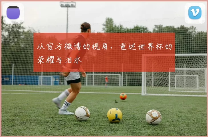 从官方微博的视角，重述世界杯的荣耀与泪水