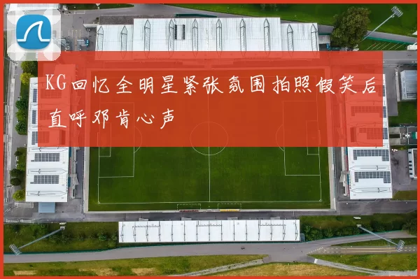 KG回忆全明星紧张氛围拍照假笑后直呼邓肯心声