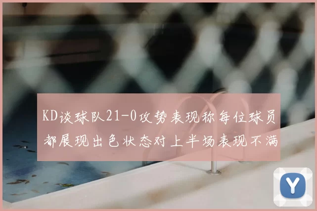 KD谈球队21-0攻势表现称每位球员都展现出色状态对上半场表现不满