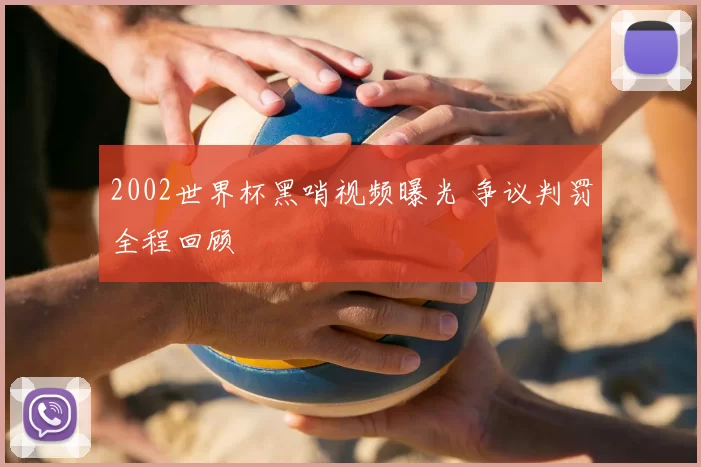 2002世界杯黑哨视频曝光 争议判罚全程回顾