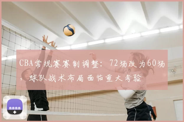 CBA常规赛赛制调整：72场改为60场，球队战术布局面临重大考验