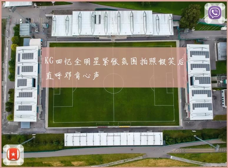 KG回忆全明星紧张氛围拍照假笑后直呼邓肯心声