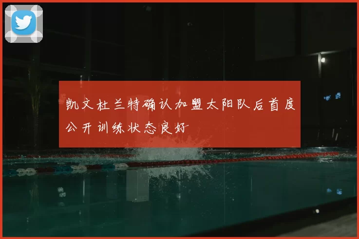 凯文杜兰特确认加盟太阳队后首度公开训练状态良好