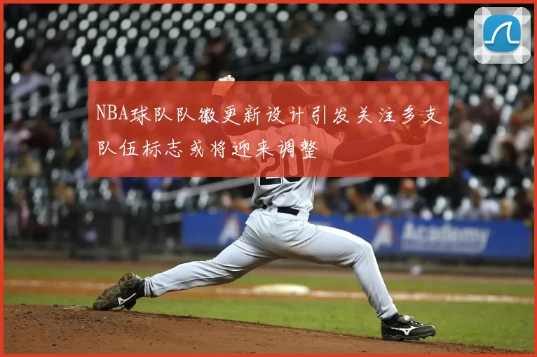 NBA球队队徽更新设计引发关注多支队伍标志或将迎来调整