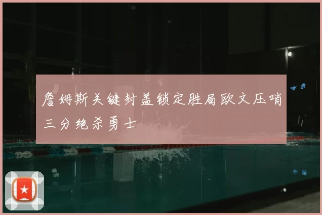 詹姆斯关键封盖锁定胜局欧文压哨三分绝杀勇士