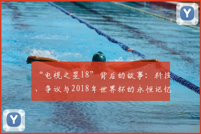 “电视之星18”背后的故事：科技、争议与2018年世界杯的永恒记忆