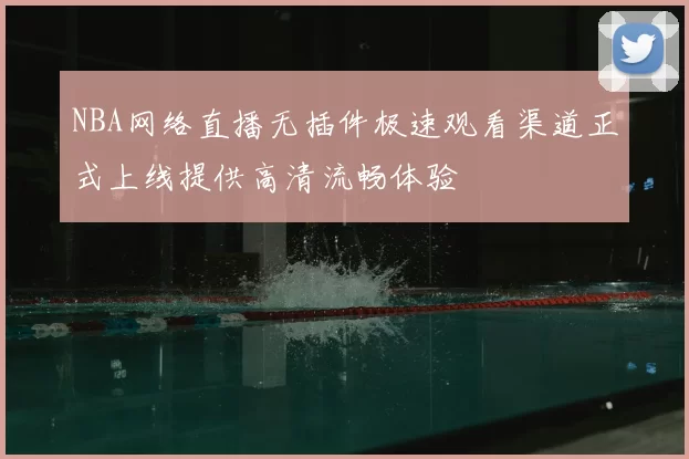 NBA网络直播无插件极速观看渠道正式上线提供高清流畅体验