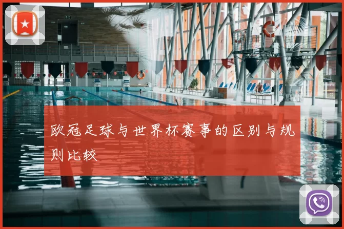 欧冠足球与世界杯赛事的区别与规则比较