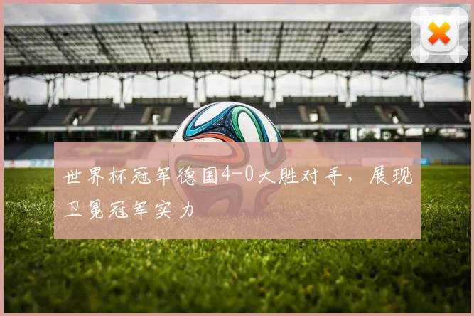 世界杯冠军德国4-0大胜对手，展现卫冕冠军实力