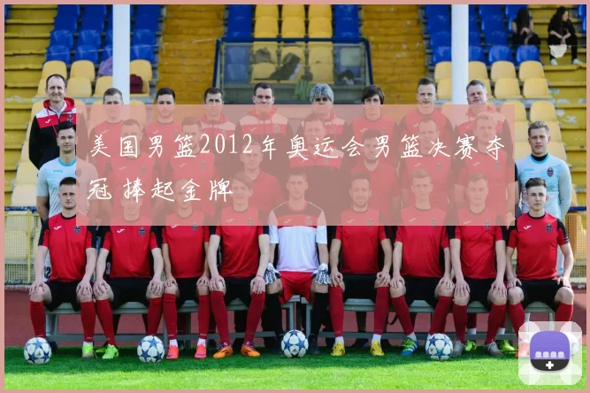 美国男篮2012年奥运会男篮决赛夺冠 捧起金牌