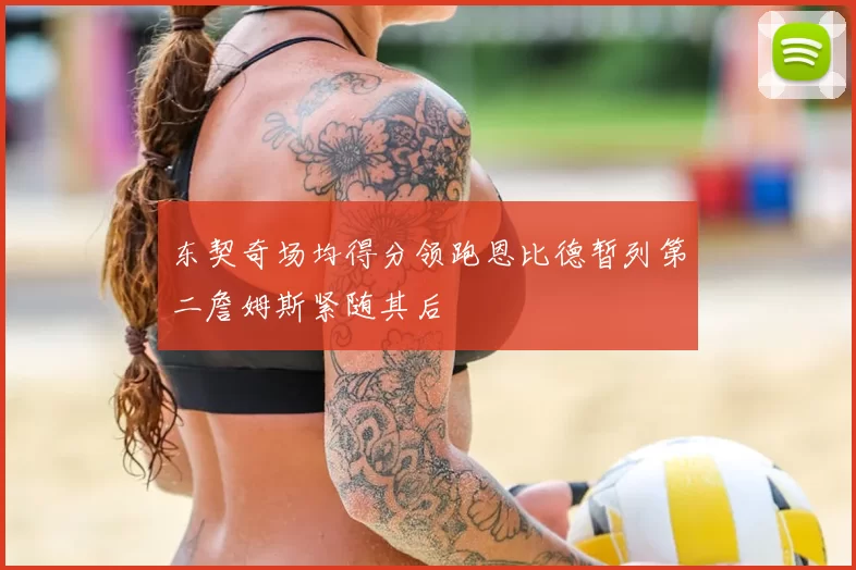 东契奇场均得分领跑恩比德暂列第二詹姆斯紧随其后