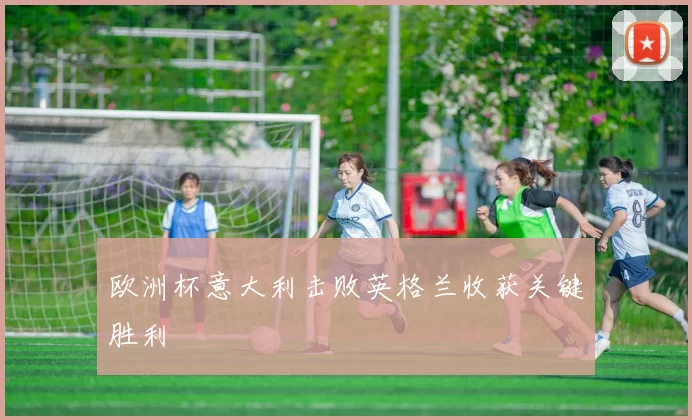 欧洲杯意大利击败英格兰收获关键胜利