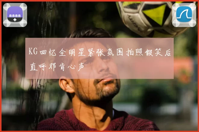 KG回忆全明星紧张氛围拍照假笑后直呼邓肯心声