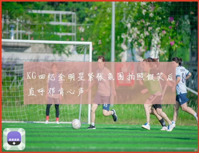 KG回忆全明星紧张氛围拍照假笑后直呼邓肯心声