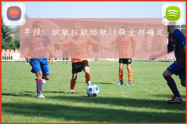 早报：欧联杯欧协联16强全部确定