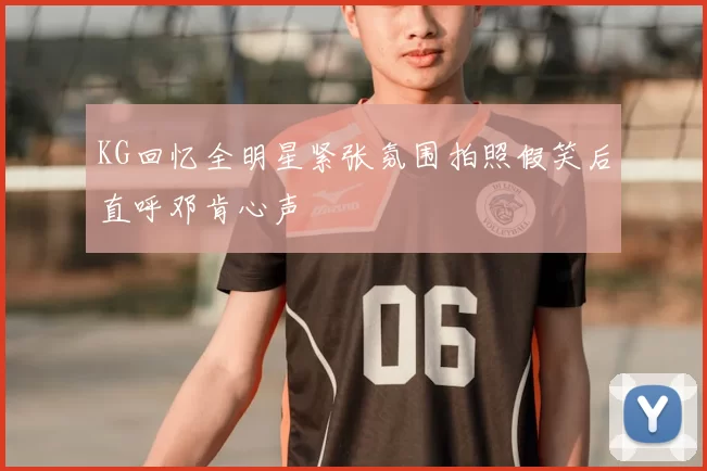 KG回忆全明星紧张氛围拍照假笑后直呼邓肯心声