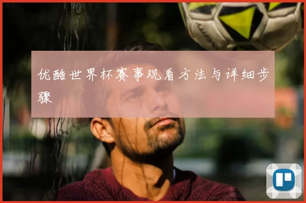 优酷世界杯赛事观看方法与详细步骤
