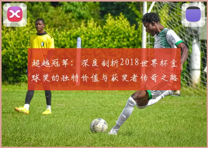 超越冠军：深度剖析2018世界杯金球奖的独特价值与获奖者传奇之路