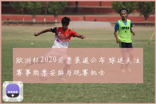 欧洲杯2020买票渠道公布 球迷关注赛事购票安排与观赛机会