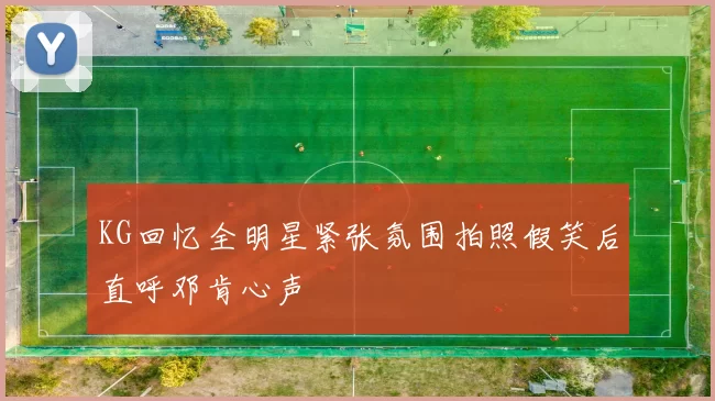 KG回忆全明星紧张氛围拍照假笑后直呼邓肯心声