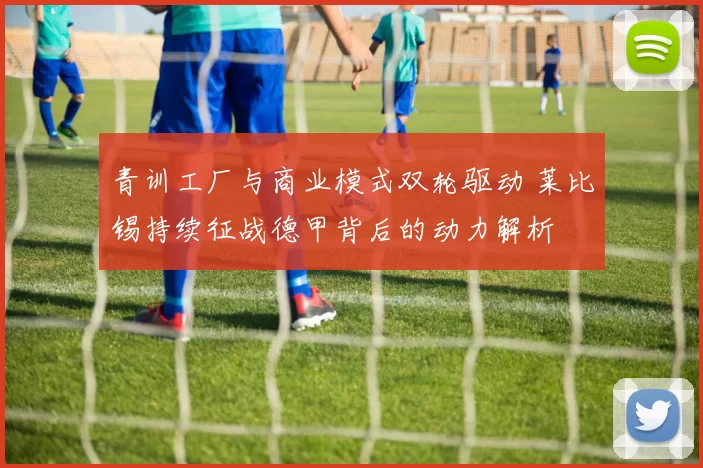 青训工厂与商业模式双轮驱动 莱比锡持续征战德甲背后的动力解析