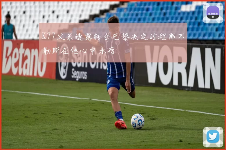 K77父亲透露转会巴黎决定过程那不勒斯在他心中永存