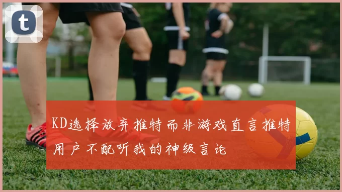 KD选择放弃推特而非游戏直言推特用户不配听我的神级言论