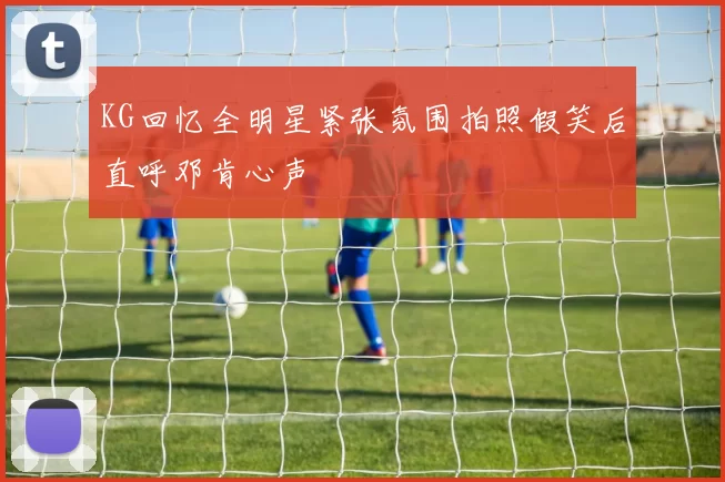 KG回忆全明星紧张氛围拍照假笑后直呼邓肯心声