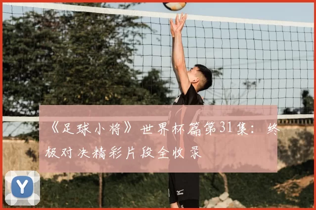 《足球小将》世界杯篇第31集：终极对决精彩片段全收录