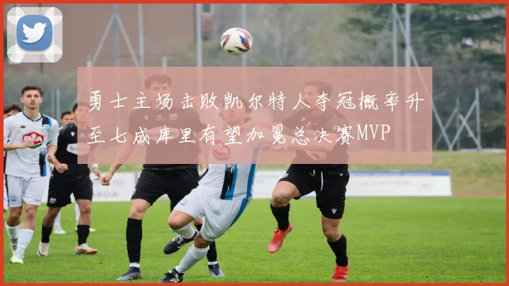 勇士主场击败凯尔特人夺冠概率升至七成库里有望加冕总决赛MVP